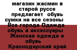 магазин жасмин в старой руссе предлагает  обувь сумки на все сезоны  - Все города Одежда, обувь и аксессуары » Женская одежда и обувь   . Краснодарский край,Новороссийск г.